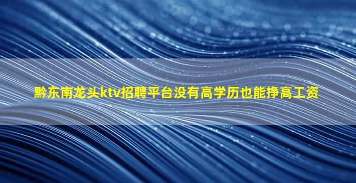 黔东南龙头ktv招聘平台没有高学历也能挣高工资